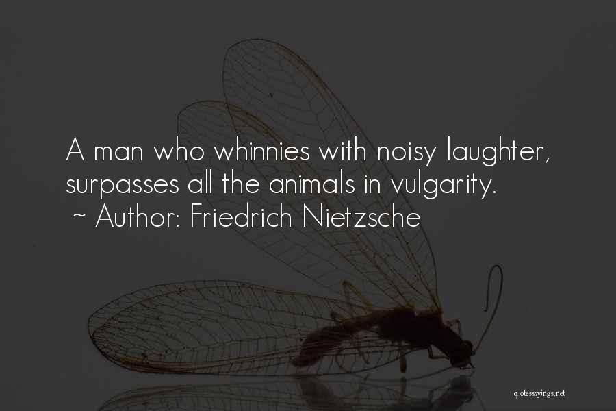 Friedrich Nietzsche Quotes: A Man Who Whinnies With Noisy Laughter, Surpasses All The Animals In Vulgarity.
