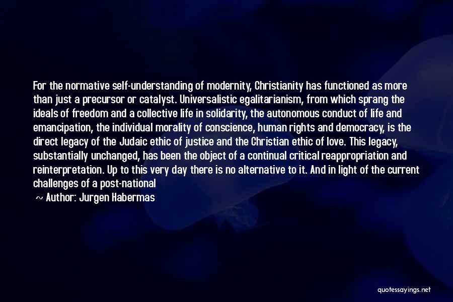 Jurgen Habermas Quotes: For The Normative Self-understanding Of Modernity, Christianity Has Functioned As More Than Just A Precursor Or Catalyst. Universalistic Egalitarianism, From