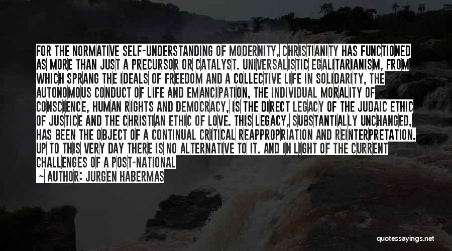 Jurgen Habermas Quotes: For The Normative Self-understanding Of Modernity, Christianity Has Functioned As More Than Just A Precursor Or Catalyst. Universalistic Egalitarianism, From