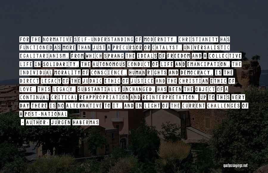 Jurgen Habermas Quotes: For The Normative Self-understanding Of Modernity, Christianity Has Functioned As More Than Just A Precursor Or Catalyst. Universalistic Egalitarianism, From