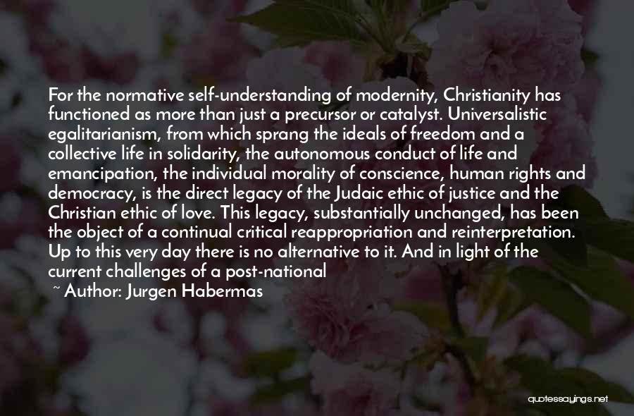 Jurgen Habermas Quotes: For The Normative Self-understanding Of Modernity, Christianity Has Functioned As More Than Just A Precursor Or Catalyst. Universalistic Egalitarianism, From