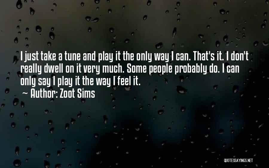 Zoot Sims Quotes: I Just Take A Tune And Play It The Only Way I Can. That's It. I Don't Really Dwell On