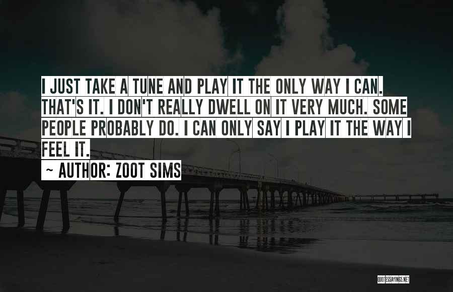 Zoot Sims Quotes: I Just Take A Tune And Play It The Only Way I Can. That's It. I Don't Really Dwell On
