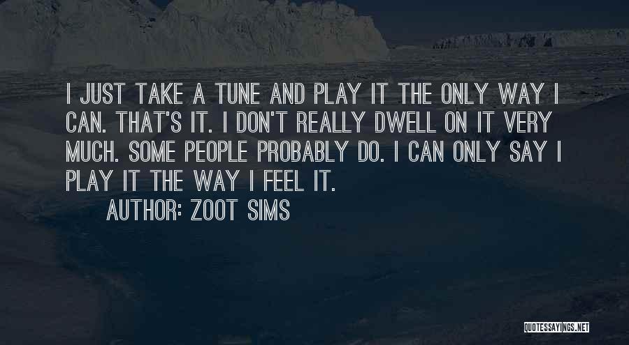 Zoot Sims Quotes: I Just Take A Tune And Play It The Only Way I Can. That's It. I Don't Really Dwell On