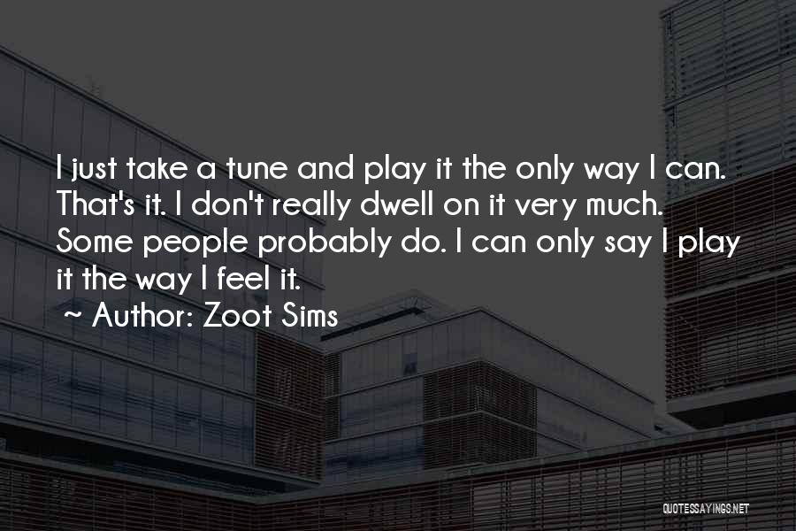 Zoot Sims Quotes: I Just Take A Tune And Play It The Only Way I Can. That's It. I Don't Really Dwell On