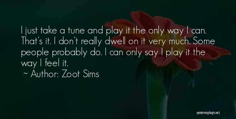 Zoot Sims Quotes: I Just Take A Tune And Play It The Only Way I Can. That's It. I Don't Really Dwell On