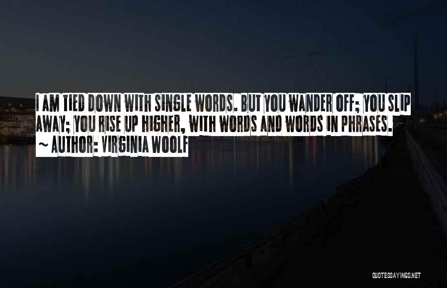 Virginia Woolf Quotes: I Am Tied Down With Single Words. But You Wander Off; You Slip Away; You Rise Up Higher, With Words