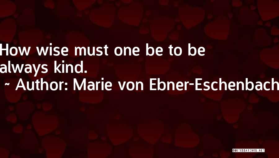 Marie Von Ebner-Eschenbach Quotes: How Wise Must One Be To Be Always Kind.