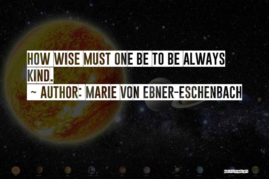 Marie Von Ebner-Eschenbach Quotes: How Wise Must One Be To Be Always Kind.