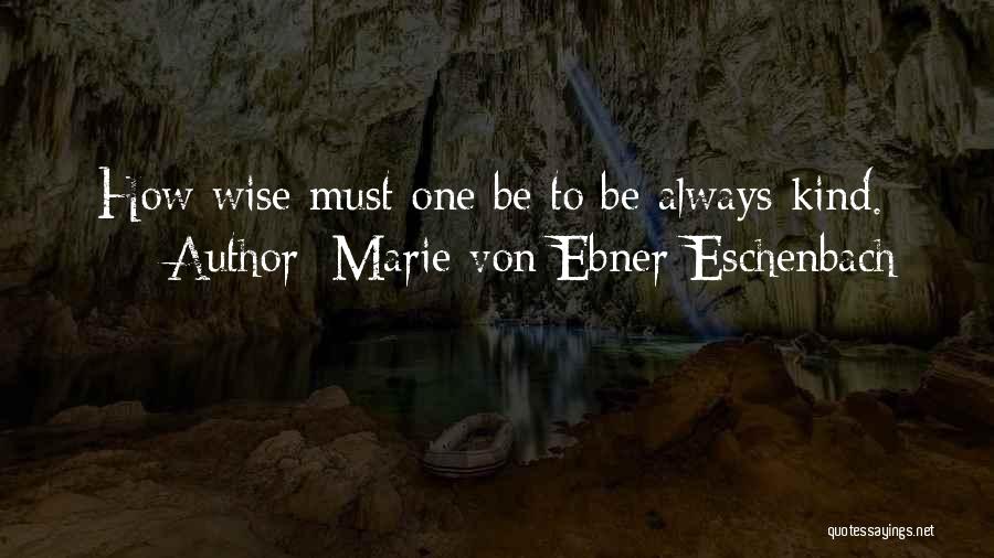 Marie Von Ebner-Eschenbach Quotes: How Wise Must One Be To Be Always Kind.