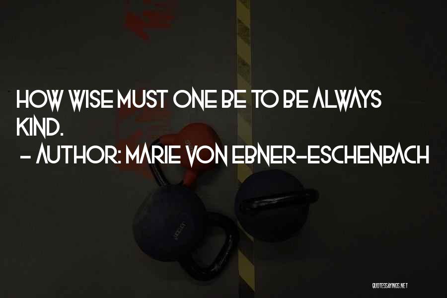 Marie Von Ebner-Eschenbach Quotes: How Wise Must One Be To Be Always Kind.
