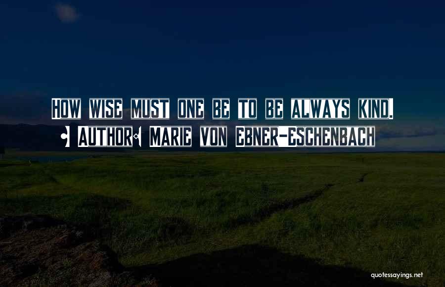 Marie Von Ebner-Eschenbach Quotes: How Wise Must One Be To Be Always Kind.