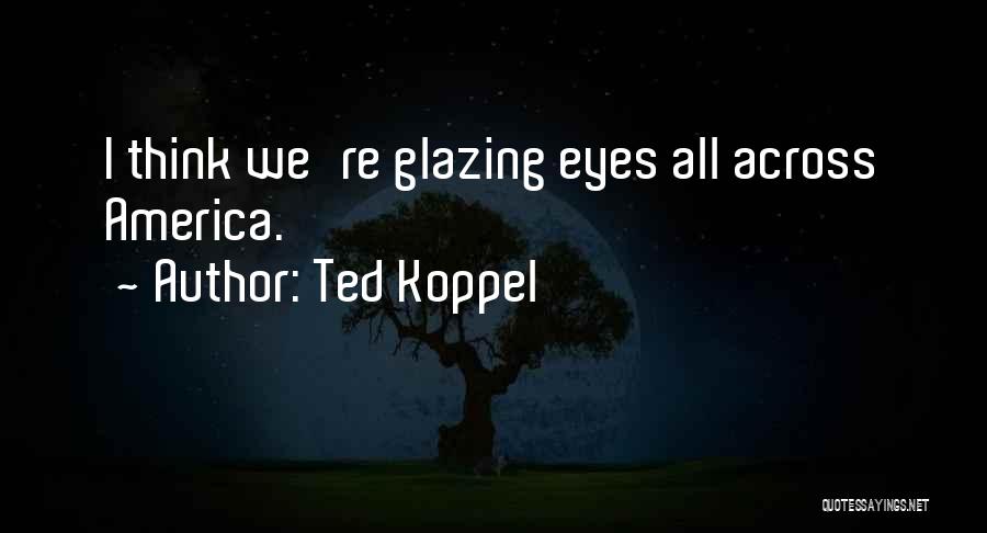 Ted Koppel Quotes: I Think We're Glazing Eyes All Across America.