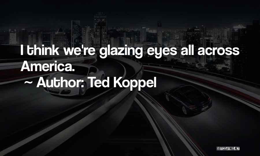 Ted Koppel Quotes: I Think We're Glazing Eyes All Across America.