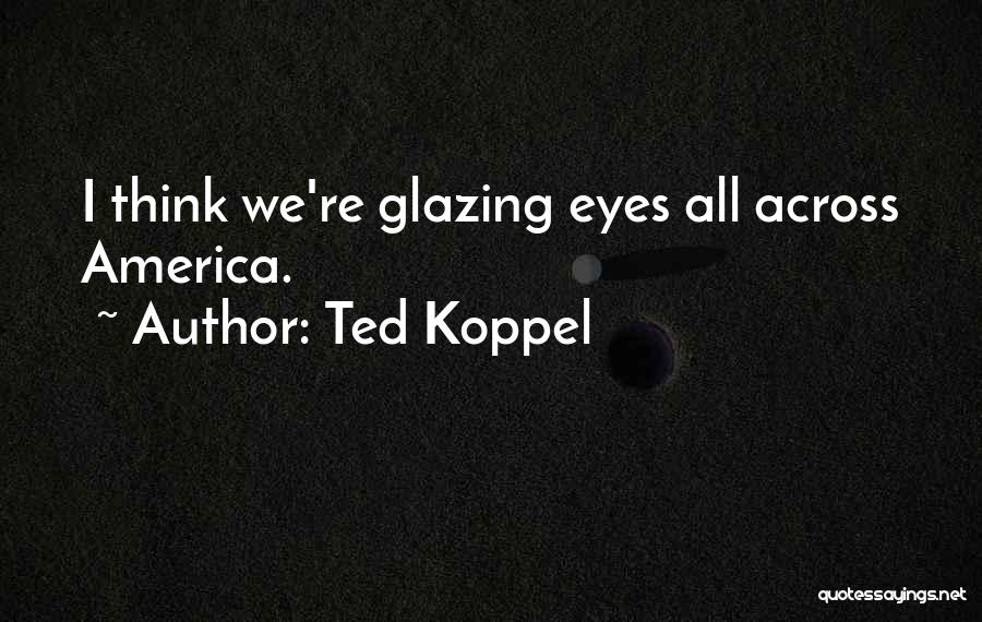 Ted Koppel Quotes: I Think We're Glazing Eyes All Across America.