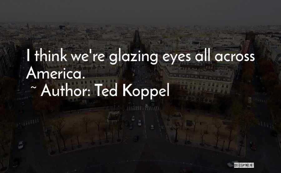 Ted Koppel Quotes: I Think We're Glazing Eyes All Across America.