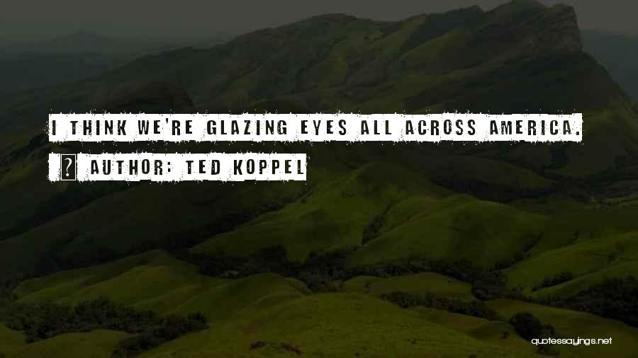 Ted Koppel Quotes: I Think We're Glazing Eyes All Across America.