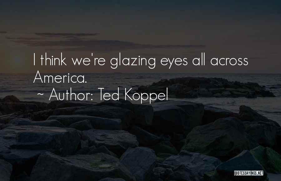 Ted Koppel Quotes: I Think We're Glazing Eyes All Across America.