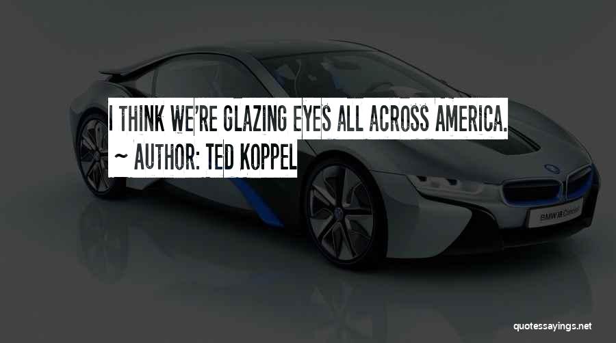 Ted Koppel Quotes: I Think We're Glazing Eyes All Across America.