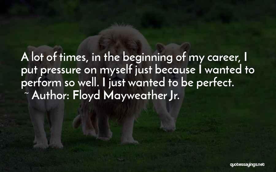 Floyd Mayweather Jr. Quotes: A Lot Of Times, In The Beginning Of My Career, I Put Pressure On Myself Just Because I Wanted To