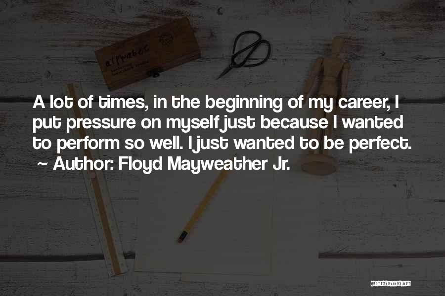 Floyd Mayweather Jr. Quotes: A Lot Of Times, In The Beginning Of My Career, I Put Pressure On Myself Just Because I Wanted To