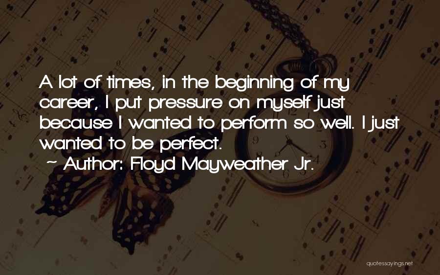 Floyd Mayweather Jr. Quotes: A Lot Of Times, In The Beginning Of My Career, I Put Pressure On Myself Just Because I Wanted To