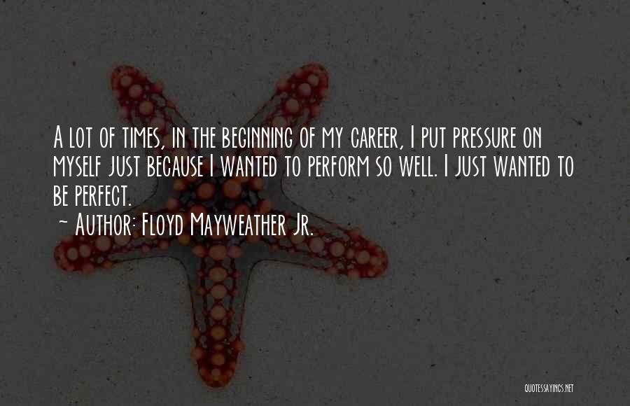 Floyd Mayweather Jr. Quotes: A Lot Of Times, In The Beginning Of My Career, I Put Pressure On Myself Just Because I Wanted To