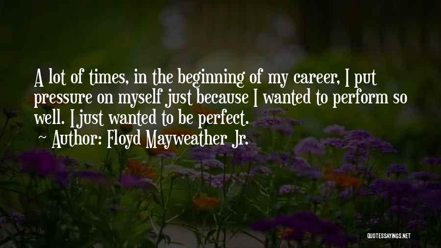 Floyd Mayweather Jr. Quotes: A Lot Of Times, In The Beginning Of My Career, I Put Pressure On Myself Just Because I Wanted To