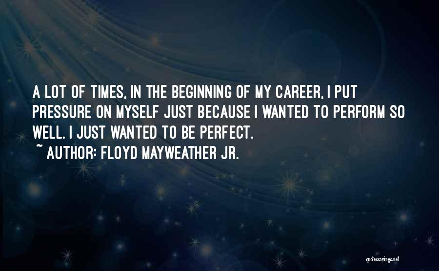 Floyd Mayweather Jr. Quotes: A Lot Of Times, In The Beginning Of My Career, I Put Pressure On Myself Just Because I Wanted To