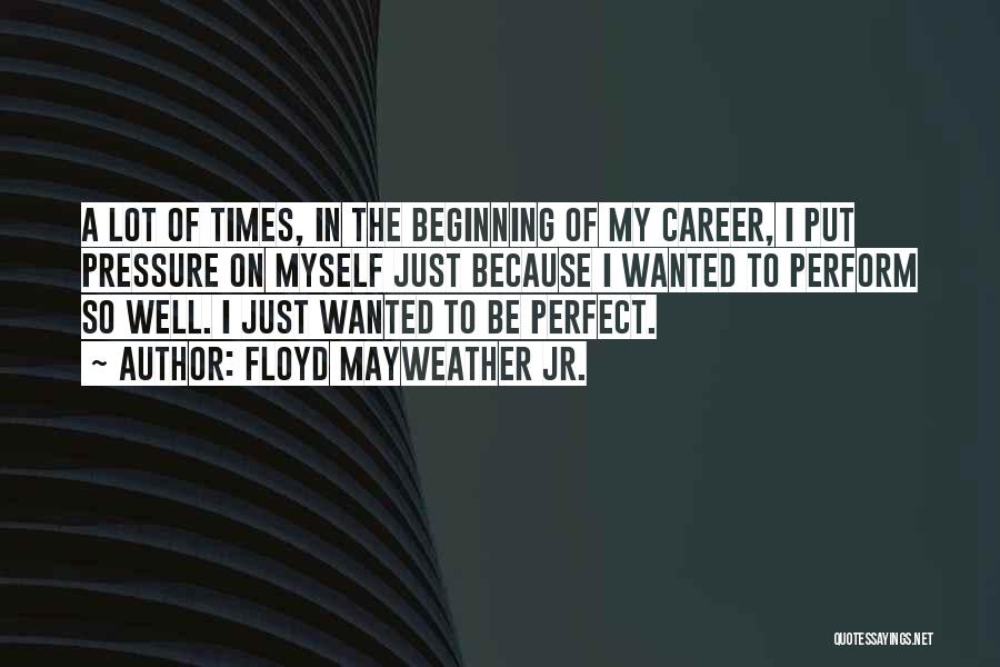 Floyd Mayweather Jr. Quotes: A Lot Of Times, In The Beginning Of My Career, I Put Pressure On Myself Just Because I Wanted To