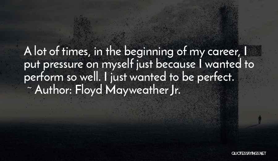 Floyd Mayweather Jr. Quotes: A Lot Of Times, In The Beginning Of My Career, I Put Pressure On Myself Just Because I Wanted To