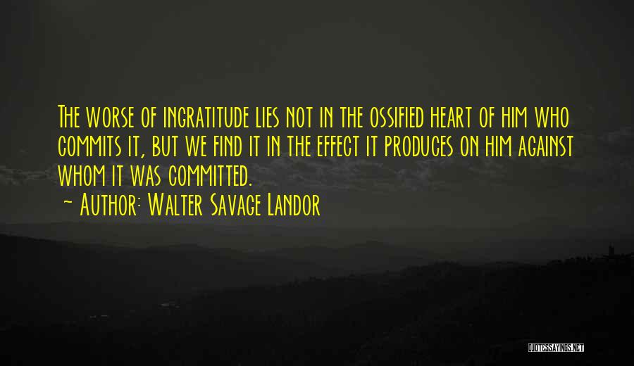 Walter Savage Landor Quotes: The Worse Of Ingratitude Lies Not In The Ossified Heart Of Him Who Commits It, But We Find It In