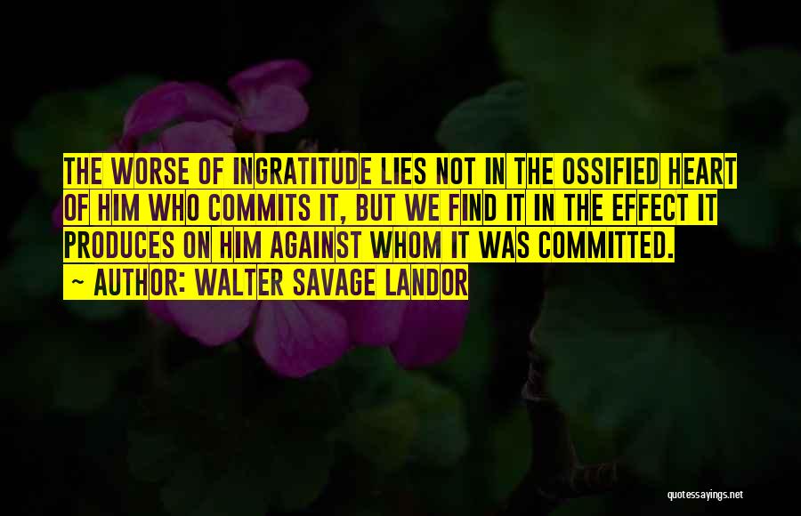 Walter Savage Landor Quotes: The Worse Of Ingratitude Lies Not In The Ossified Heart Of Him Who Commits It, But We Find It In