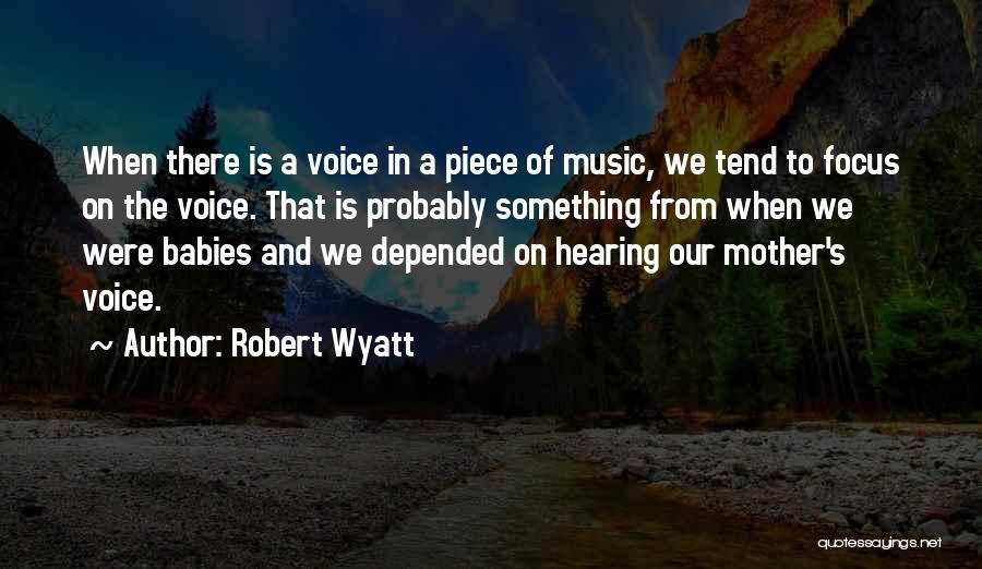 Robert Wyatt Quotes: When There Is A Voice In A Piece Of Music, We Tend To Focus On The Voice. That Is Probably