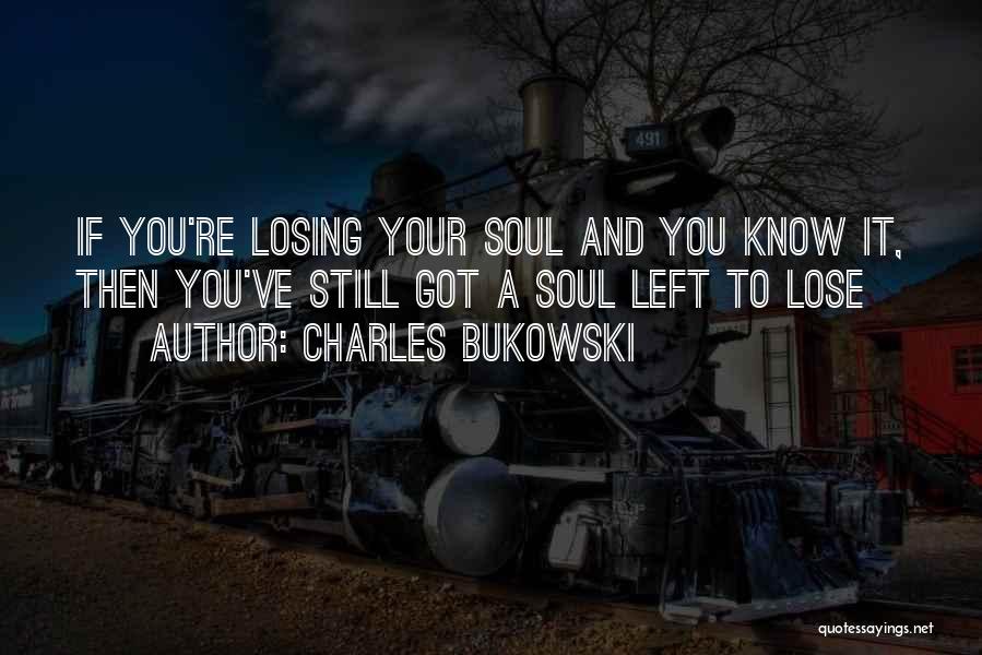 Charles Bukowski Quotes: If You're Losing Your Soul And You Know It, Then You've Still Got A Soul Left To Lose