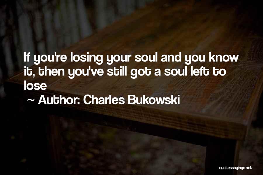 Charles Bukowski Quotes: If You're Losing Your Soul And You Know It, Then You've Still Got A Soul Left To Lose