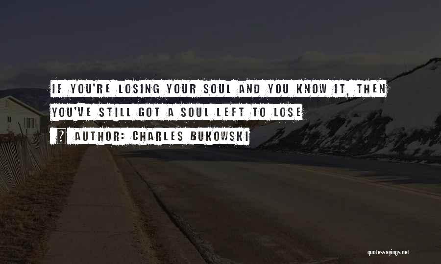 Charles Bukowski Quotes: If You're Losing Your Soul And You Know It, Then You've Still Got A Soul Left To Lose