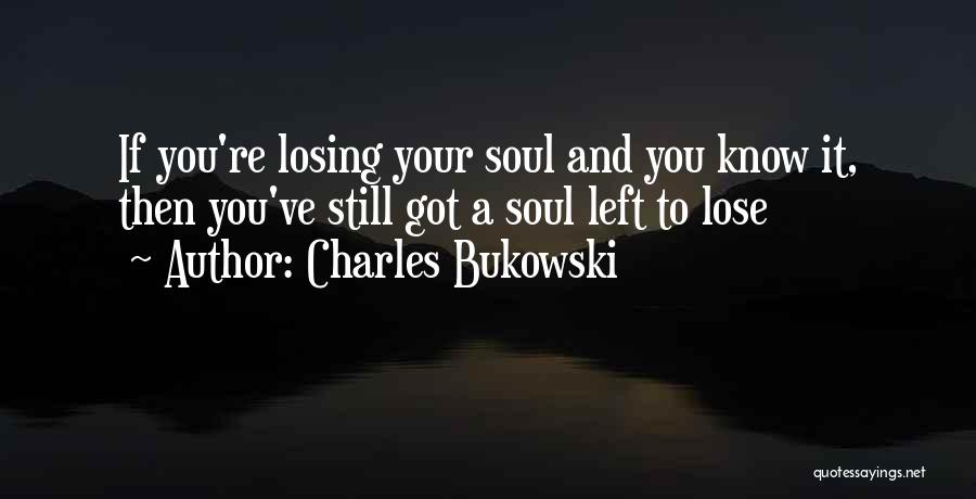 Charles Bukowski Quotes: If You're Losing Your Soul And You Know It, Then You've Still Got A Soul Left To Lose
