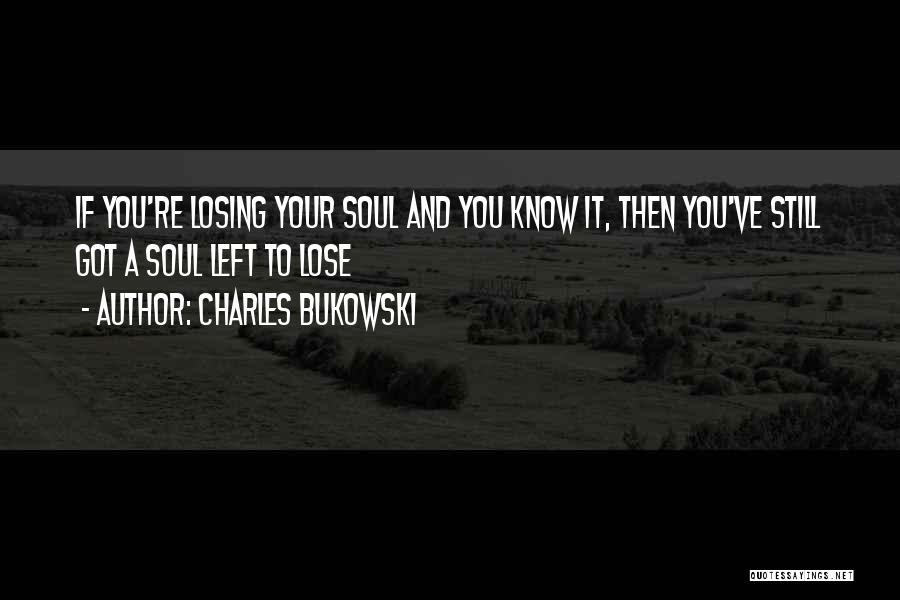 Charles Bukowski Quotes: If You're Losing Your Soul And You Know It, Then You've Still Got A Soul Left To Lose