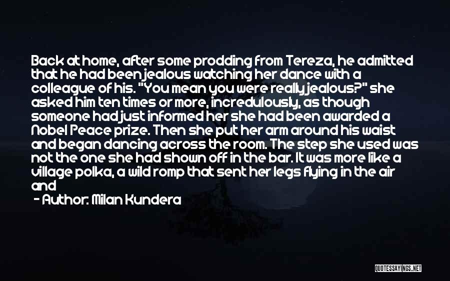 Milan Kundera Quotes: Back At Home, After Some Prodding From Tereza, He Admitted That He Had Been Jealous Watching Her Dance With A