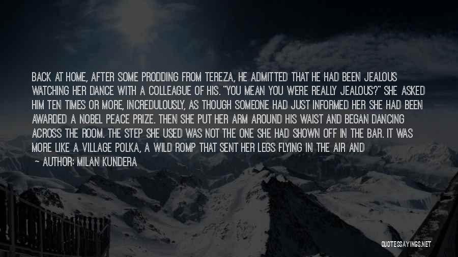 Milan Kundera Quotes: Back At Home, After Some Prodding From Tereza, He Admitted That He Had Been Jealous Watching Her Dance With A