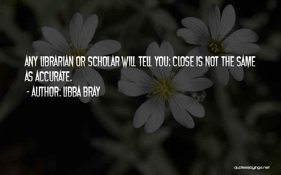 Libba Bray Quotes: Any Librarian Or Scholar Will Tell You: Close Is Not The Same As Accurate.