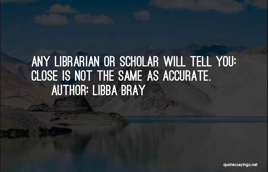 Libba Bray Quotes: Any Librarian Or Scholar Will Tell You: Close Is Not The Same As Accurate.