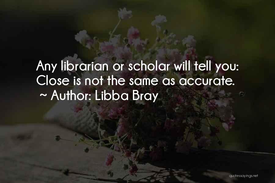 Libba Bray Quotes: Any Librarian Or Scholar Will Tell You: Close Is Not The Same As Accurate.