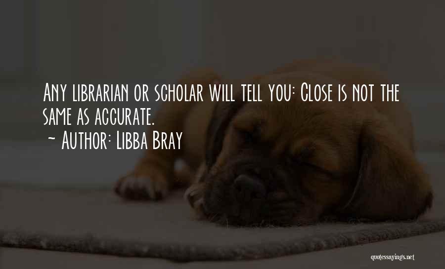 Libba Bray Quotes: Any Librarian Or Scholar Will Tell You: Close Is Not The Same As Accurate.