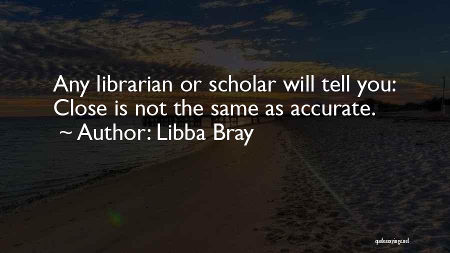 Libba Bray Quotes: Any Librarian Or Scholar Will Tell You: Close Is Not The Same As Accurate.