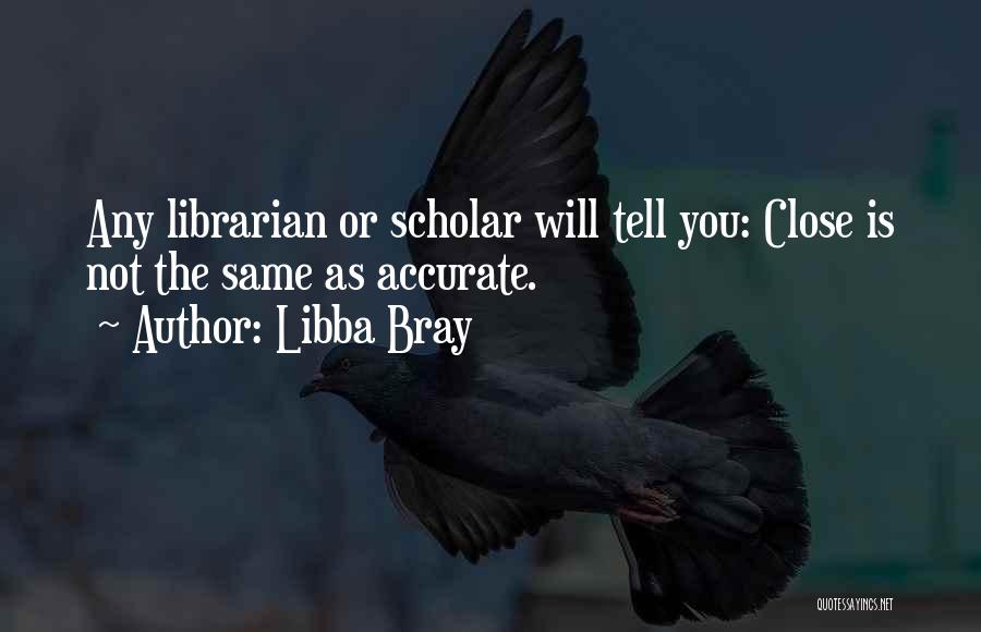 Libba Bray Quotes: Any Librarian Or Scholar Will Tell You: Close Is Not The Same As Accurate.