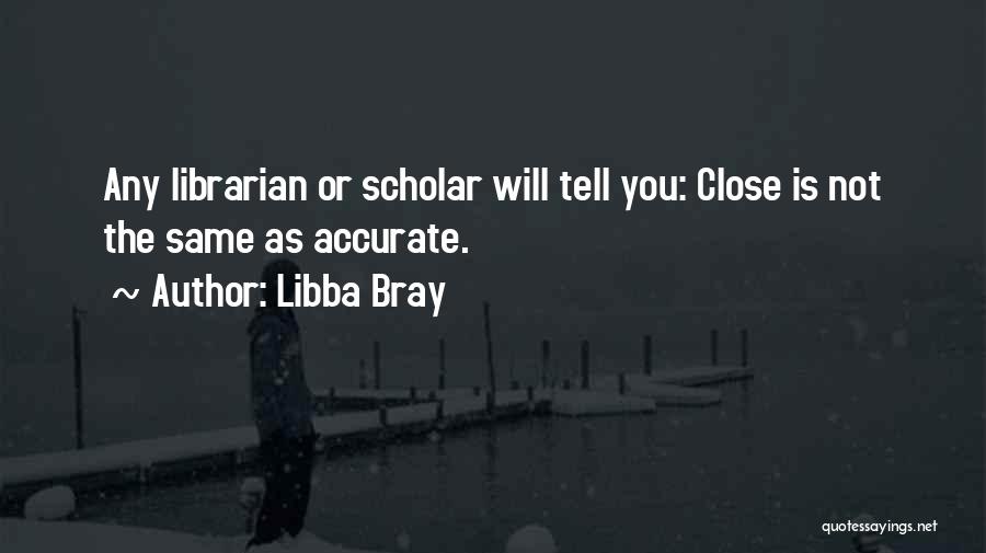 Libba Bray Quotes: Any Librarian Or Scholar Will Tell You: Close Is Not The Same As Accurate.