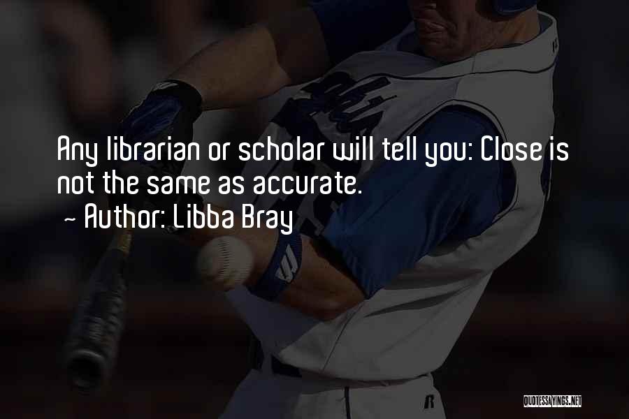 Libba Bray Quotes: Any Librarian Or Scholar Will Tell You: Close Is Not The Same As Accurate.