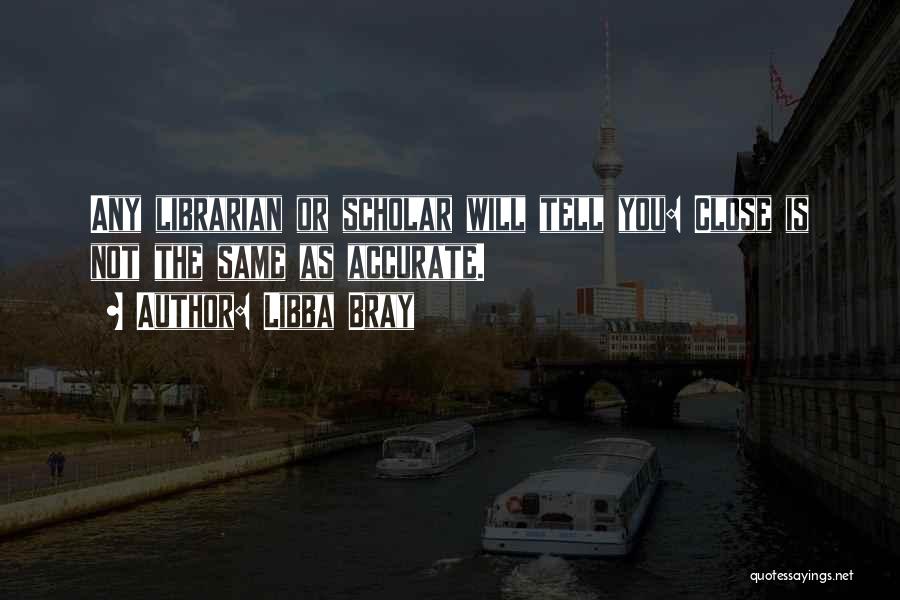 Libba Bray Quotes: Any Librarian Or Scholar Will Tell You: Close Is Not The Same As Accurate.